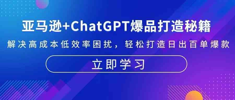 亚马逊+ChatGPT爆品打造秘籍：解决高成本低效率困扰 轻松打造日出百单爆款-蓝天项目网