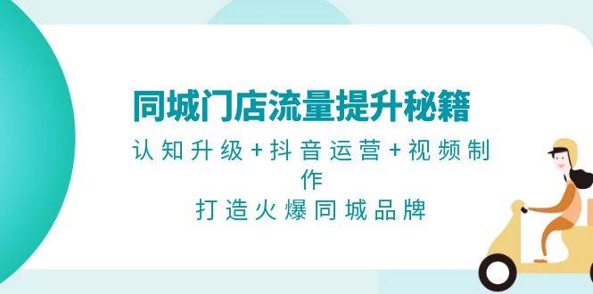 同城门店流量提升秘籍：认知升级+抖音运营+视频制作，打造火爆同城品牌-蓝天项目网