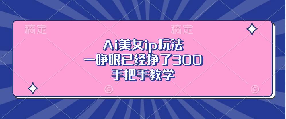 （13286期）Ai美女ip玩法，一睁眼已经挣了300，手把手教学-蓝天项目网