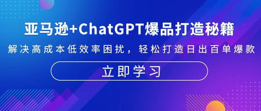 （13274期）亚马逊+ChatGPT爆品打造秘籍：解决高成本低效率困扰 轻松打造日出百单爆款-蓝天项目网