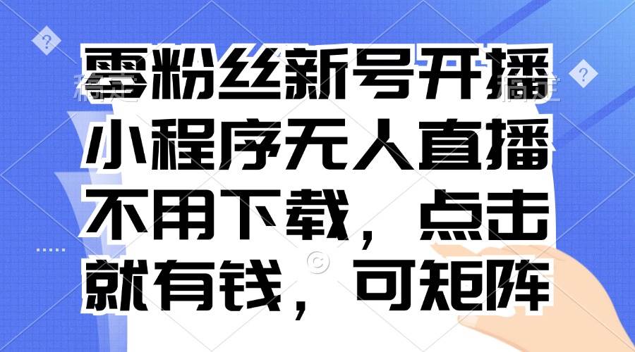 （13302期）零粉丝新号开播 小程序无人直播，不用下载点击就有钱可矩阵-蓝天项目网