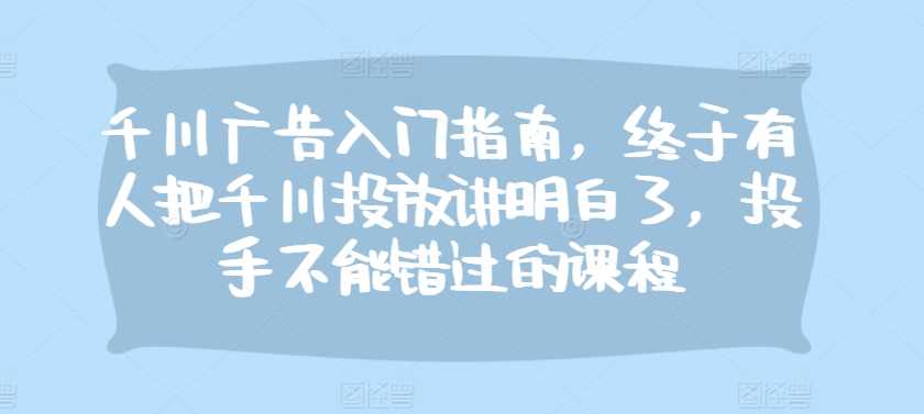 千川广告入门指南，终于有人把千川投放讲明白了，投手不能错过的课程-蓝天项目网