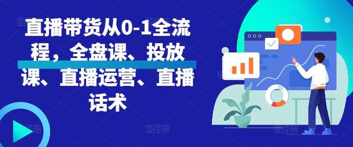 直播带货从0-1全流程，全盘课、投放课、直播运营、直播话术-蓝天项目网