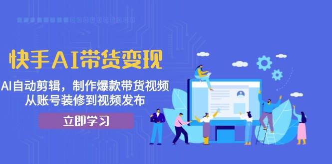 （13312期）快手AI带货变现：AI自动剪辑，制作爆款带货视频，从账号装修到视频发布-蓝天项目网