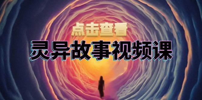 （13340期）灵异故事视频课：文案、剪辑流程、画面处理及封面制作，助力创作者盈利-蓝天项目网