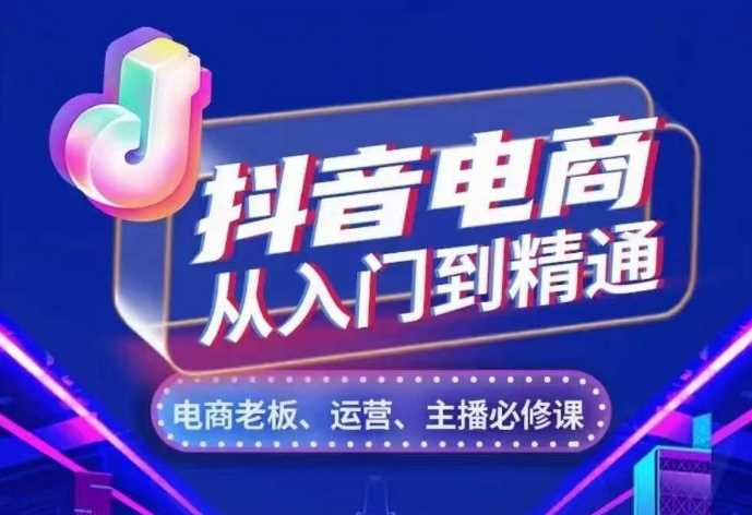 抖音电商从入门到精通，​从账号、流量、人货场、主播、店铺五个方面，全面解析抖音电商核心逻辑-蓝天项目网