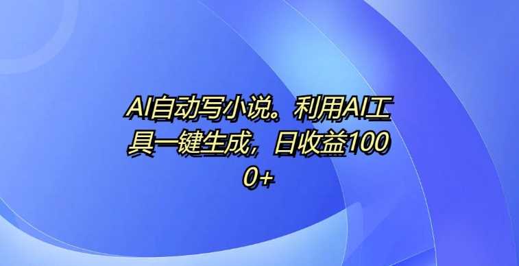 AI自动写小说，利用AI工具一键生成，日收益1k【揭秘】-蓝天项目网