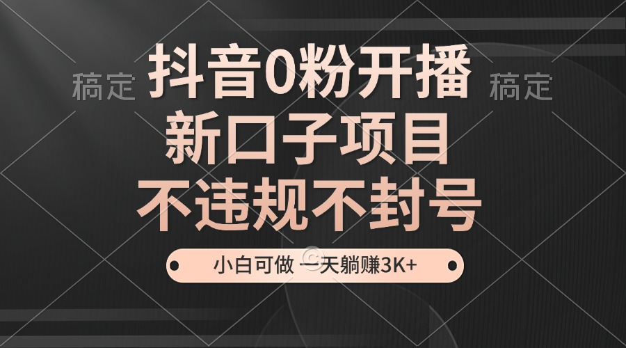 抖音0粉开播，新口子，不违规不封号， 小白可做，一天躺赚3k+-蓝天项目网