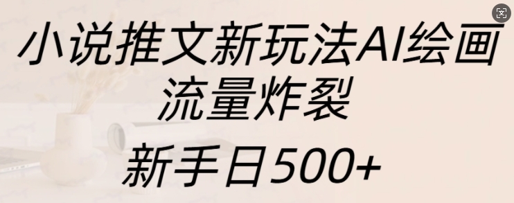 小说推文新玩法AI绘画，流量炸裂，新手日500+【揭秘】-蓝天项目网