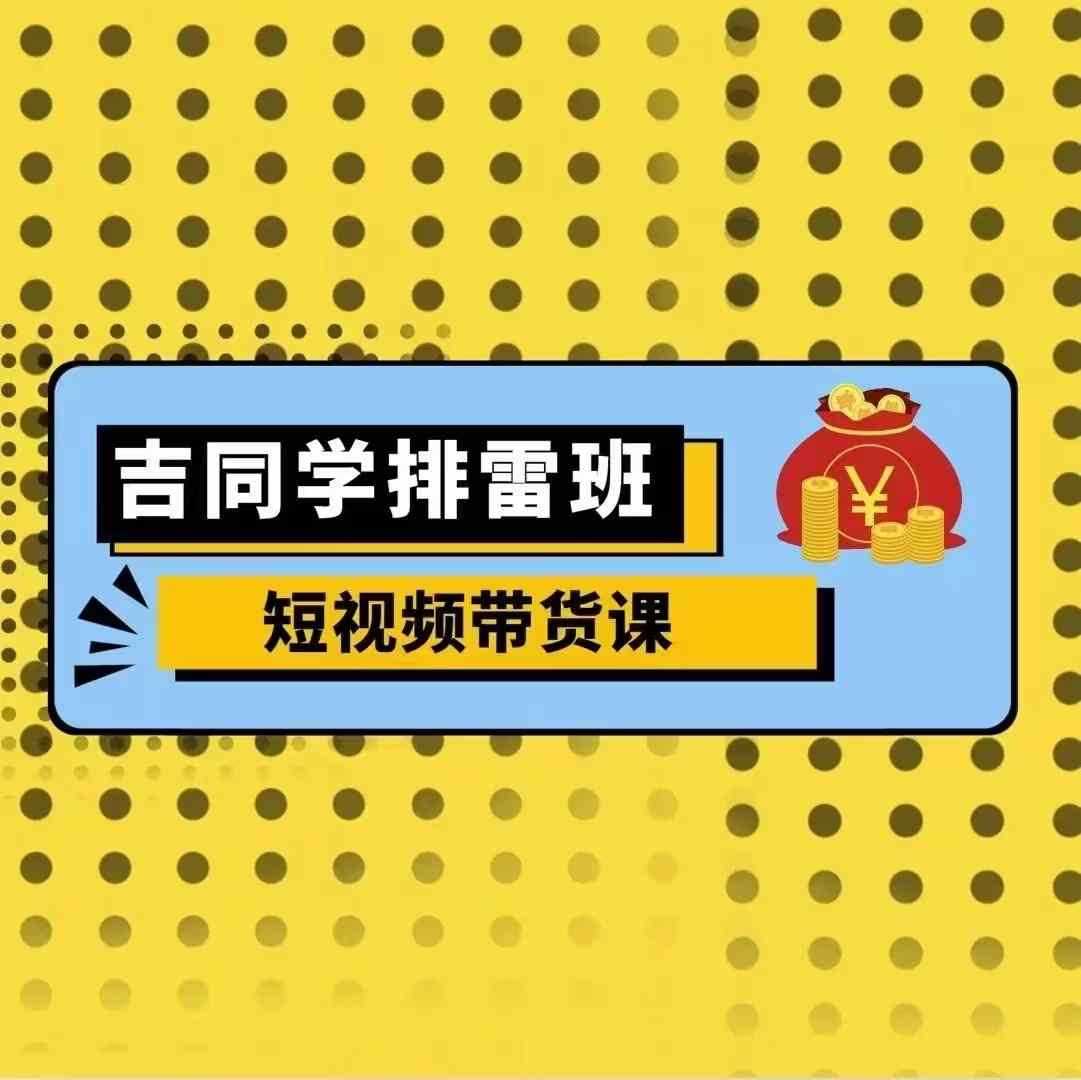 吉同学排雷班短视频带货课，零基础·详解流量成果-蓝天项目网