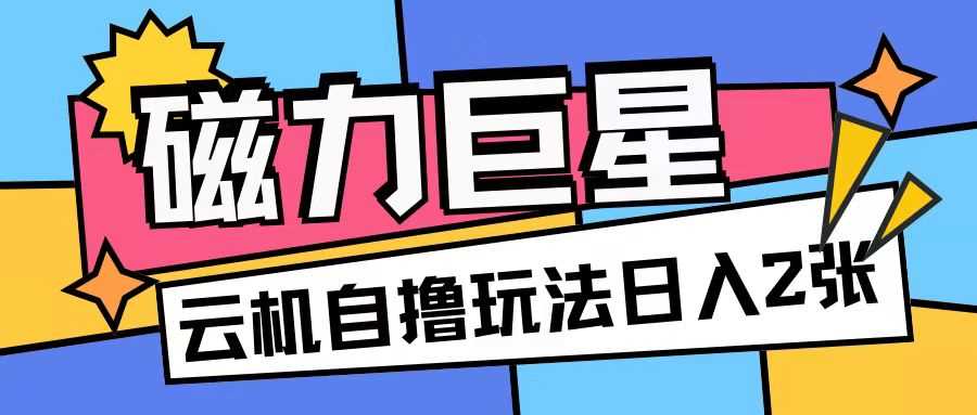 磁力巨星，无脑撸收益玩法无需手机云机操作可矩阵放大单日收入200+【揭秘】-蓝天项目网