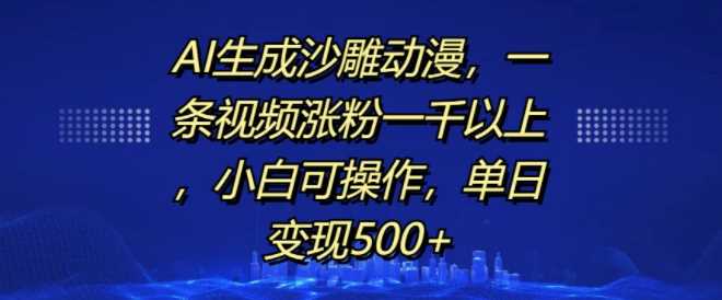 AI生成沙雕动漫，一条视频涨粉一千以上，小白可操作，单日变现500+-蓝天项目网