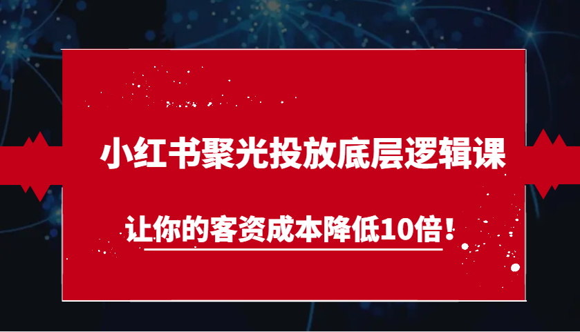 小红书聚光投放底层逻辑课，让你的客资成本降低10倍！-蓝天项目网