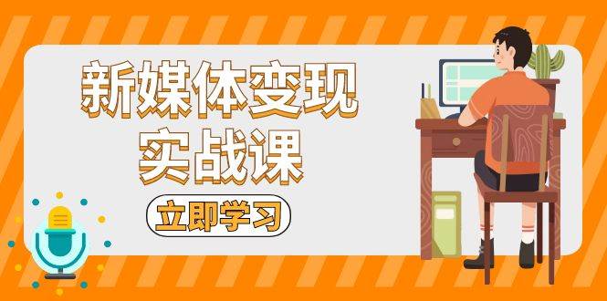 新媒体变现实战课：短视频+直播带货，拍摄、剪辑、引流、带货等-蓝天项目网