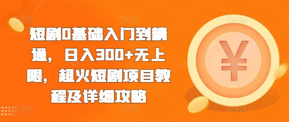 短剧0基础入门到精通，日入300+无上限，超火短剧项目教程及详细攻略-蓝天项目网