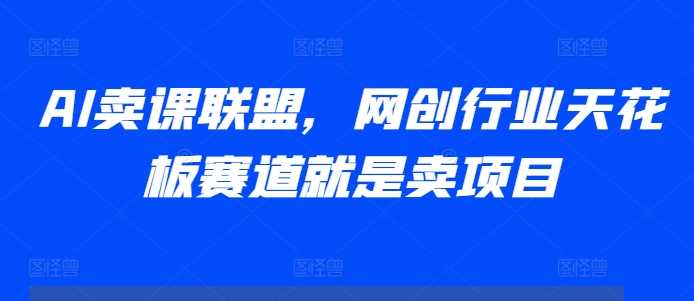 AI卖课联盟，网创行业天花板赛道就是卖项目-蓝天项目网