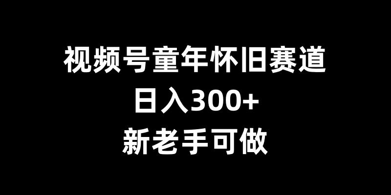 视频号童年怀旧赛道，日入300+，新老手可做【揭秘】-蓝天项目网