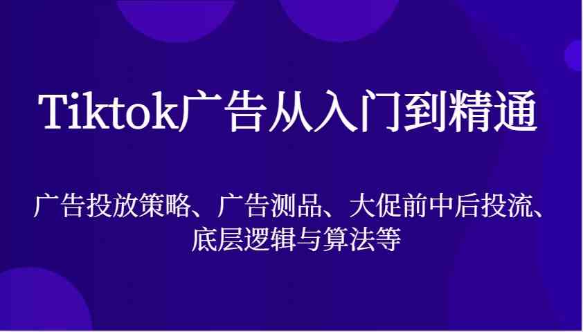 Tiktok广告从入门到精通，广告投放策略、广告测品、大促前中后投流、底层逻辑与算法等-蓝天项目网