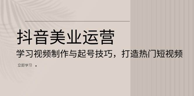 抖音美业运营：学习视频制作与起号技巧，打造热门短视频-蓝天项目网