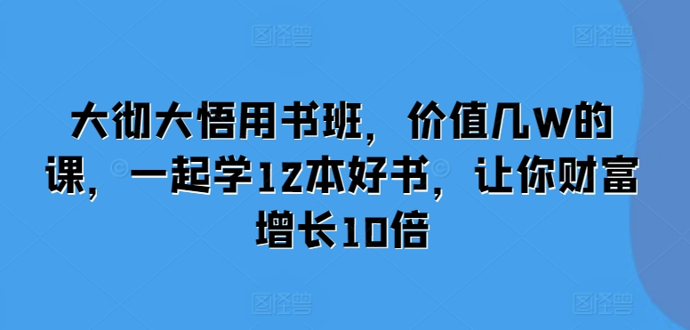 大彻大悟用书班，价值几W的课，一起学12本好书，让你财富增长10倍-蓝天项目网