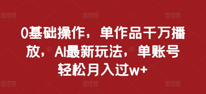 0基础操作，单作品千万播放，AI最新玩法，单账号轻松月入过w+【揭秘】-蓝天项目网