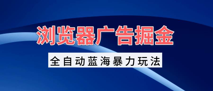 （13423期）浏览器广告掘金，全自动蓝海暴力玩法，轻松日入1000+矩阵无脑开干-蓝天项目网