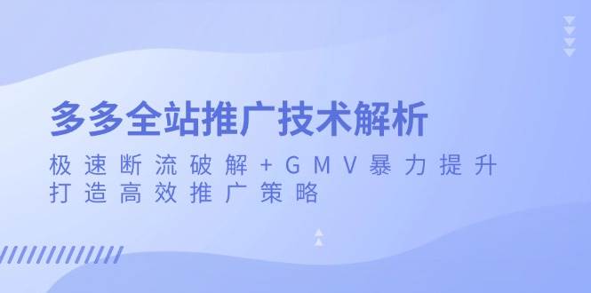 （13417期）多多全站推广技术解析：极速断流破解+GMV暴力提升，打造高效推广策略-蓝天项目网