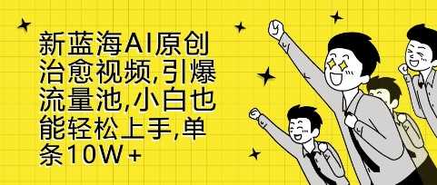 新蓝海AI原创治愈视频，引爆流量池，小白也能轻松上手，篇篇10W+【揭秘】-蓝天项目网