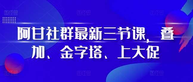 阿甘社群最新三节课，叠加、金字塔、上大促-蓝天项目网