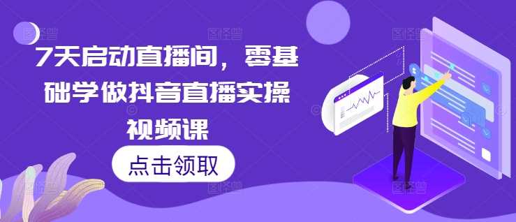 7天启动直播间，零基础学做抖音直播实操视频课-蓝天项目网