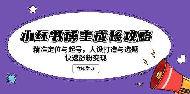 小红书博主成长攻略：精准定位与起号，人设打造与选题，快速涨粉变现-蓝天项目网