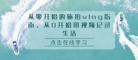 从零开始的旅拍vlog指南，从0开始用视频记录生活-蓝天项目网