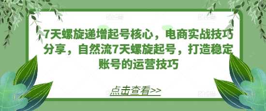 7天螺旋递增起号核心，电商实战技巧分享，自然流7天螺旋起号，打造稳定账号的运营技巧-蓝天项目网