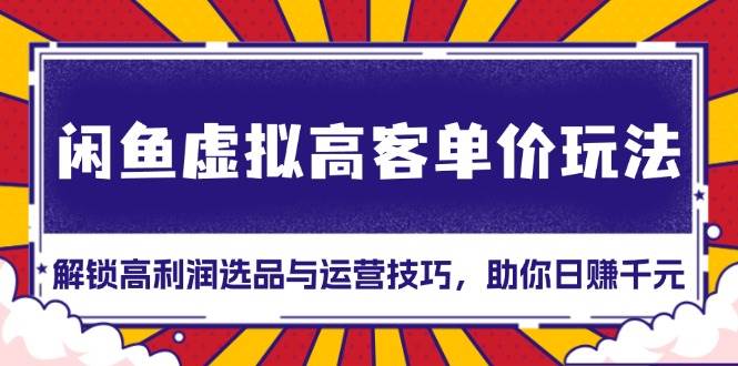 （13437期）闲鱼虚拟高客单价玩法：解锁高利润选品与运营技巧，助你日赚千元！-蓝天项目网