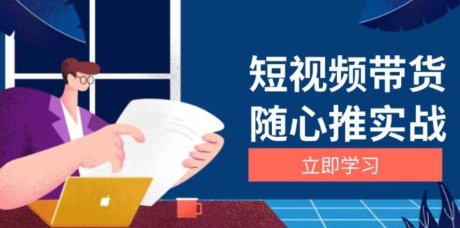 短视频带货随心推实战：涵盖选品到放量，详解涨粉、口碑分提升与广告逻辑-蓝天项目网