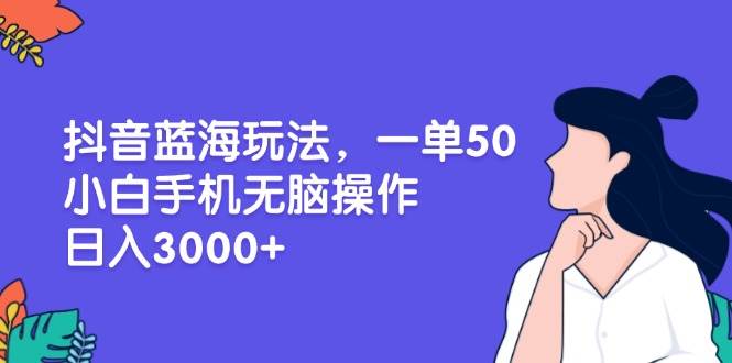 （13476期）抖音蓝海玩法，一单50，小白手机无脑操作，日入3000+-蓝天项目网