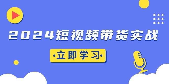 （13482期）2024短视频带货实战：底层逻辑+实操技巧，橱窗引流、直播带货-蓝天项目网