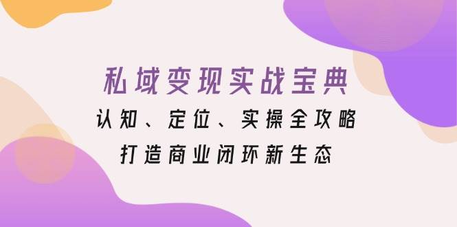 （13483期）私域变现实战宝典：认知、定位、实操全攻略，打造商业闭环新生态-蓝天项目网