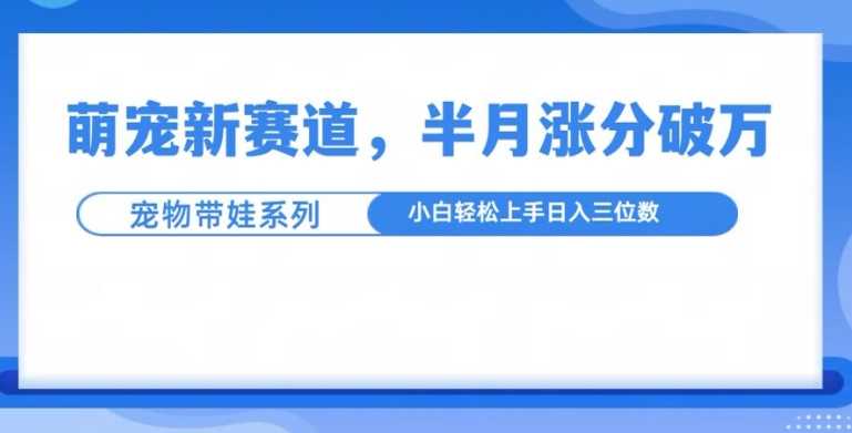 萌宠新赛道，萌宠带娃，半月涨粉10万+，小白轻松入手【揭秘】-蓝天项目网