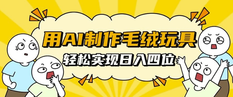 用AI制作毛绒玩具，轻松实现日入四位数【揭秘】-蓝天项目网