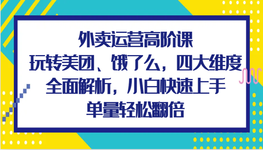 外卖运营高阶课，玩转美团、饿了么，四大维度全面解析，小白快速上手，单量轻松翻倍-蓝天项目网