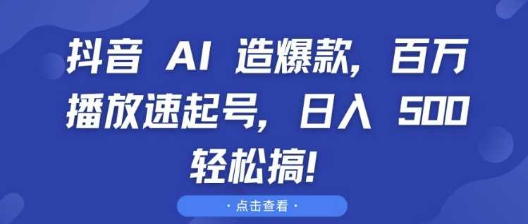 抖音 AI 造爆款，百万播放速起号，日入5张 轻松搞【揭秘】-蓝天项目网