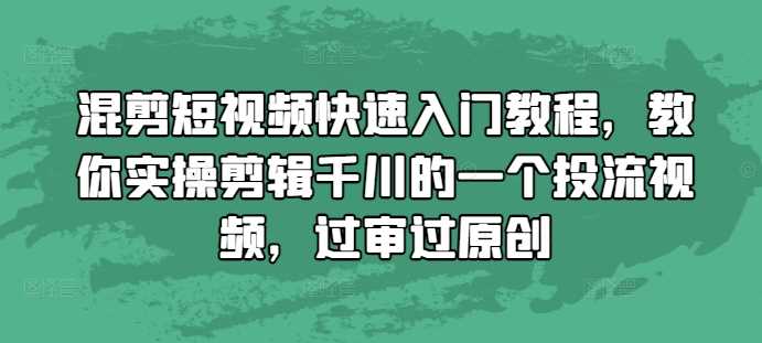 混剪短视频快速入门教程，教你实操剪辑千川的一个投流视频，过审过原创-蓝天项目网