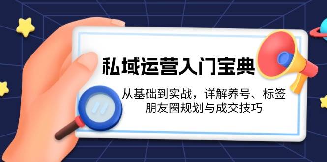 私域运营入门宝典：从基础到实战，详解养号、标签、朋友圈规划与成交技巧-蓝天项目网