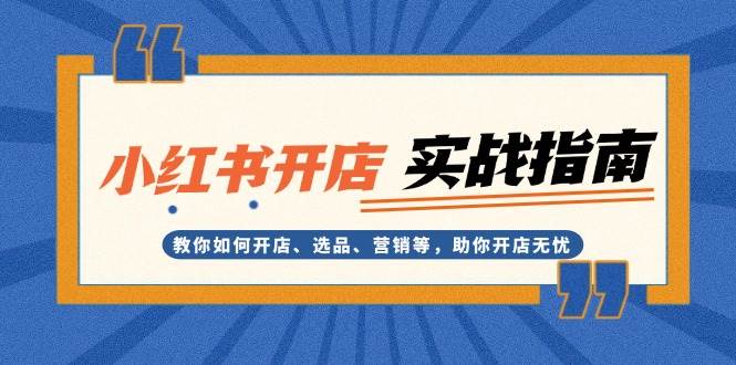 小红书开店实战指南：教你如何开店、选品、营销等，助你开店无忧-蓝天项目网