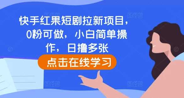 快手红果短剧拉新项目，0粉可做，小白简单操作，日撸多张-蓝天项目网