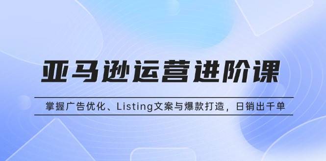 （13517期）亚马逊运营进阶课：掌握广告优化、Listing文案与爆款打造，日销出千单-蓝天项目网