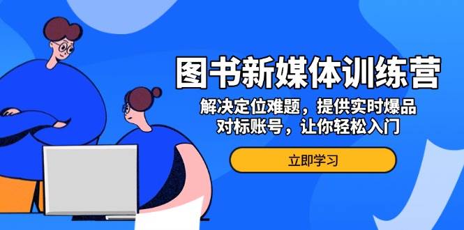 图书新媒体训练营，解决定位难题，提供实时爆品、对标账号，让你轻松入门-蓝天项目网