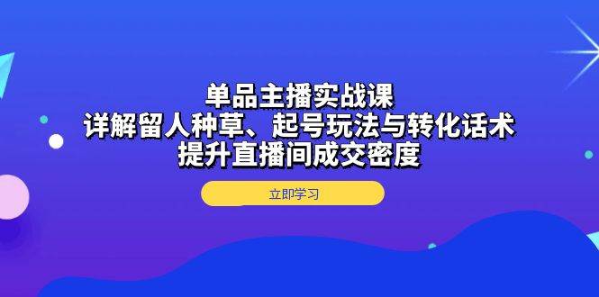 单品主播实战课：详解留人种草、起号玩法与转化话术，提升直播间成交密度-蓝天项目网