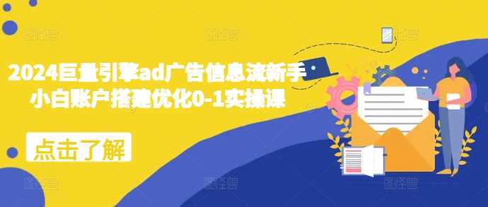 2024巨量引擎ad广告信息流新手小白账户搭建优化0-1实操课-蓝天项目网